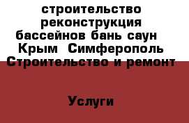 строительство реконструкция бассейнов бань саун - Крым, Симферополь Строительство и ремонт » Услуги   . Крым,Симферополь